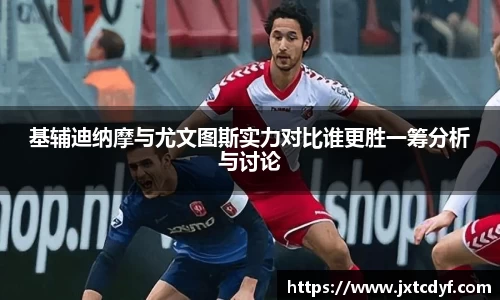 基辅迪纳摩与尤文图斯实力对比谁更胜一筹分析与讨论