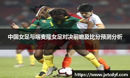 中国女足与喀麦隆女足对决前瞻及比分预测分析