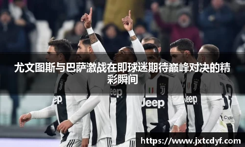 尤文图斯与巴萨激战在即球迷期待巅峰对决的精彩瞬间