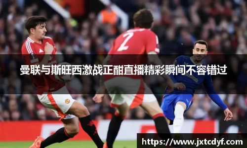 曼联与斯旺西激战正酣直播精彩瞬间不容错过