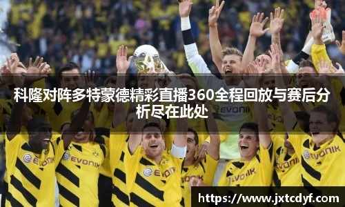 科隆对阵多特蒙德精彩直播360全程回放与赛后分析尽在此处