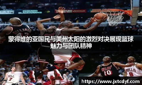 蒙得维的亚国民与美州太阳的激烈对决展现篮球魅力与团队精神