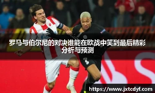 罗马与伯尔尼的对决谁能在欧战中笑到最后精彩分析与预测