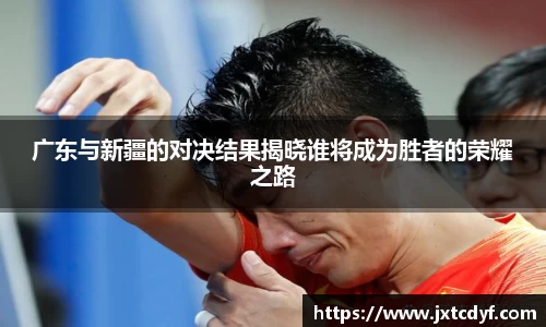 谈球吧广东与新疆的对决结果揭晓谁将成为胜者的荣耀之路
